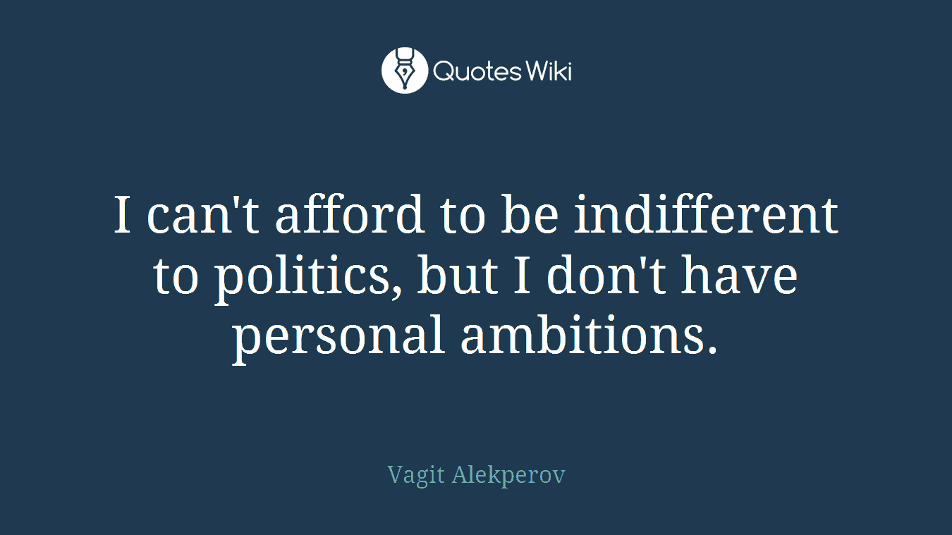 I can't afford to be indifferent to politics, but I don't have personal ambitions.