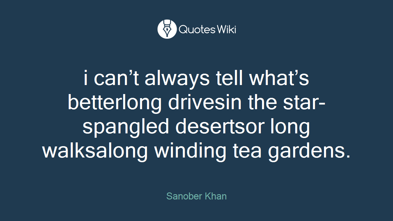 i can’t always tell what’s betterlong drivesin the star-spangled desertsor long walksalong winding tea gardens.