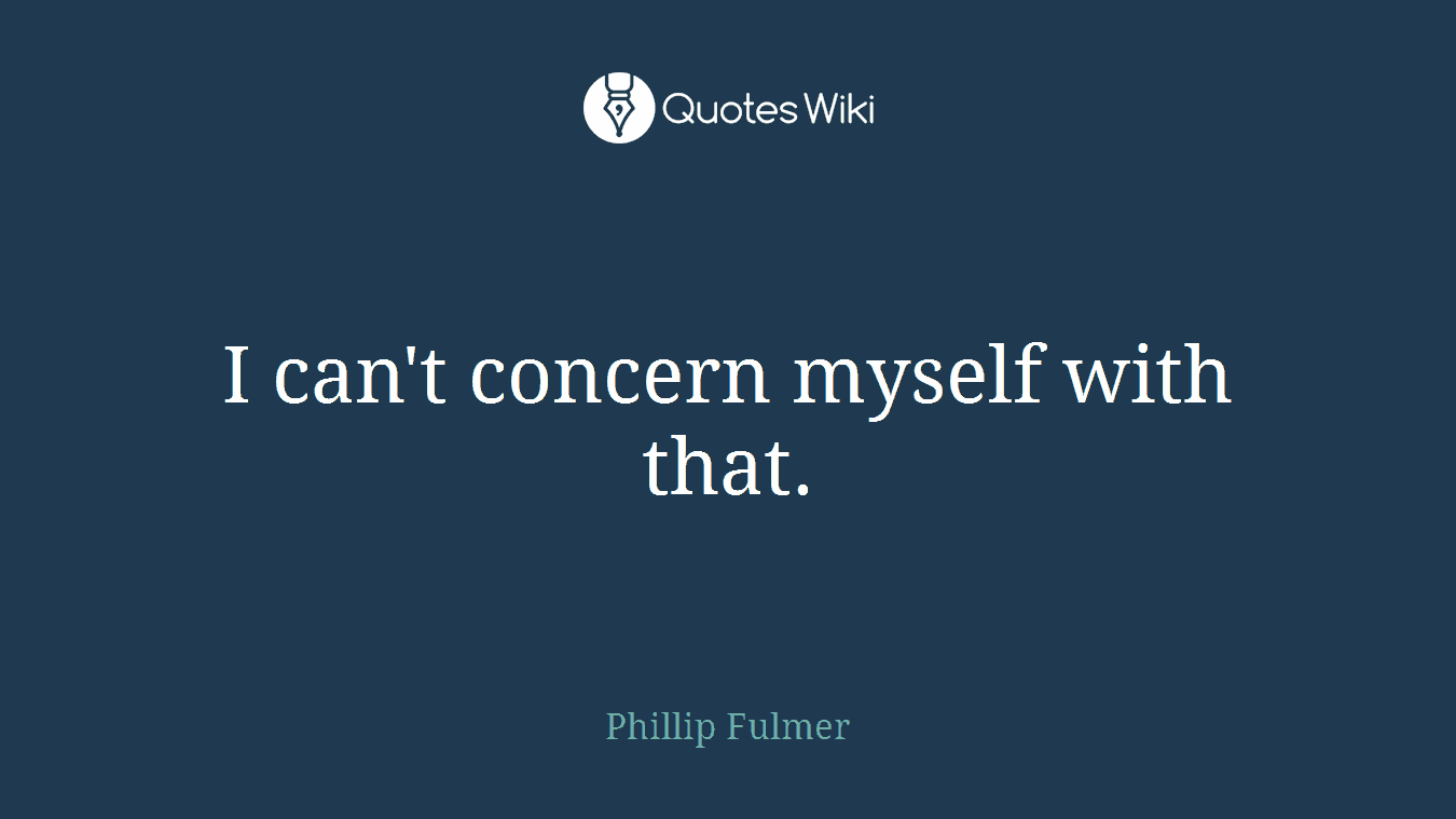 I can't concern myself with that.