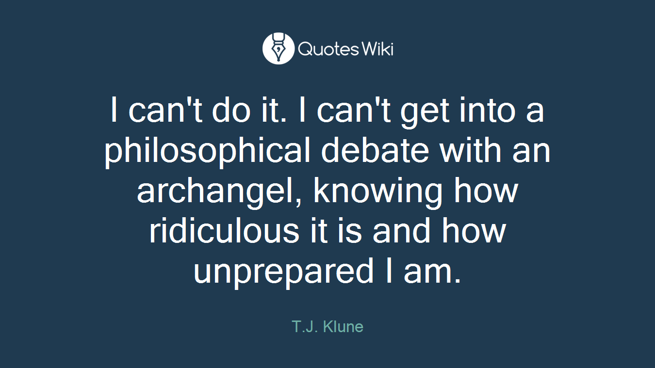 I can't do it. I can't get into a philosophical debate with an archangel, knowing how ridiculous it is and how unprepared I am.