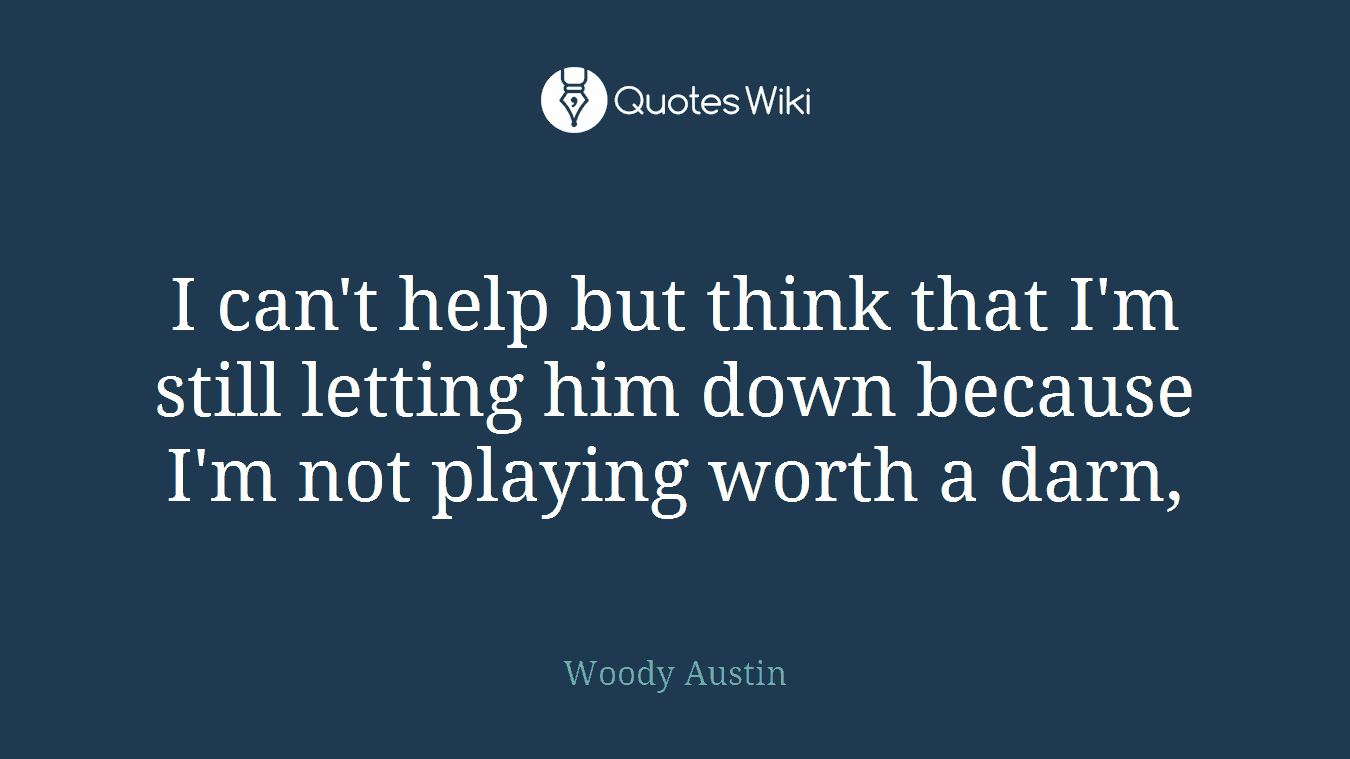 I can't help but think that I'm still letting him down because I'm not playing worth a darn,