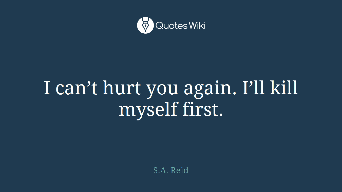 I can’t hurt you again. I’ll kill myself first.