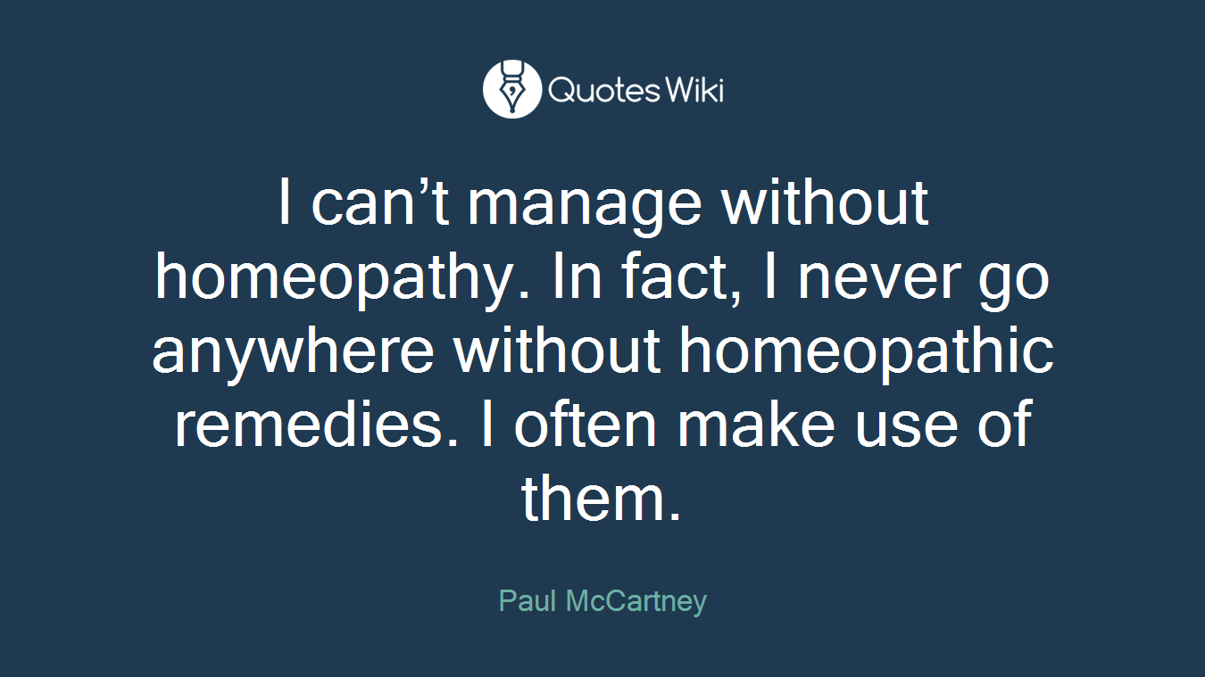 I can’t manage without homeopathy. In fact, I never go anywhere without homeopathic remedies. I often make use of them.