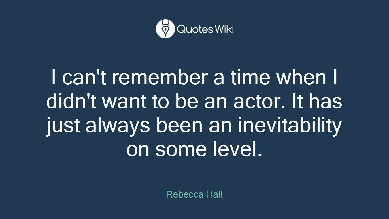 I can't remember a time when I didn't want to be an actor. It has just always been an inevitability on some level.