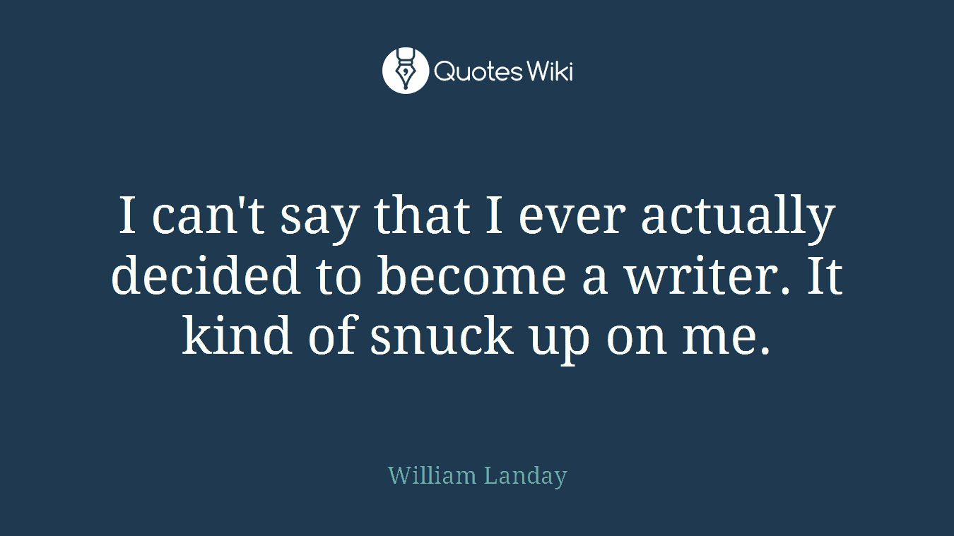 I can't say that I ever actually decided to become a writer. It kind of snuck up on me.
