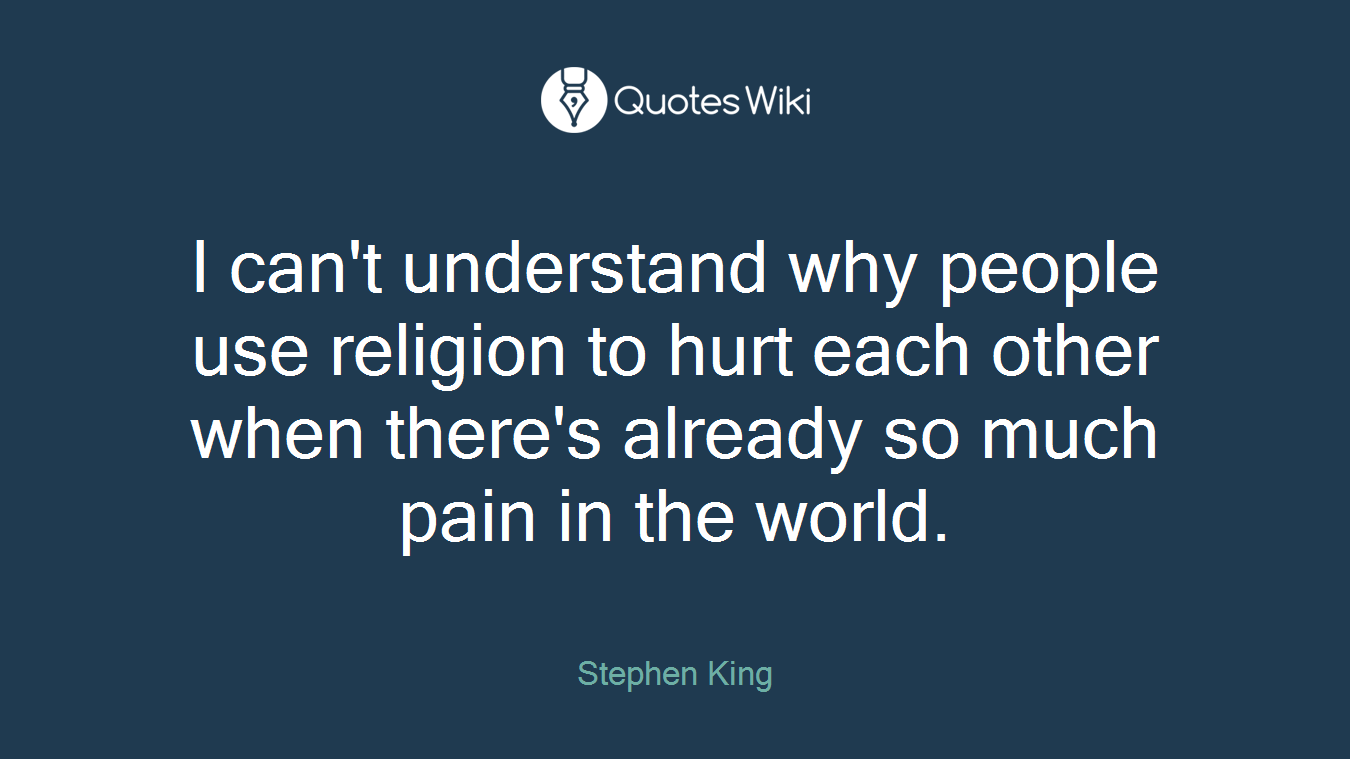I can't understand why people use religion to hurt each other when there's already so much pain in the world.