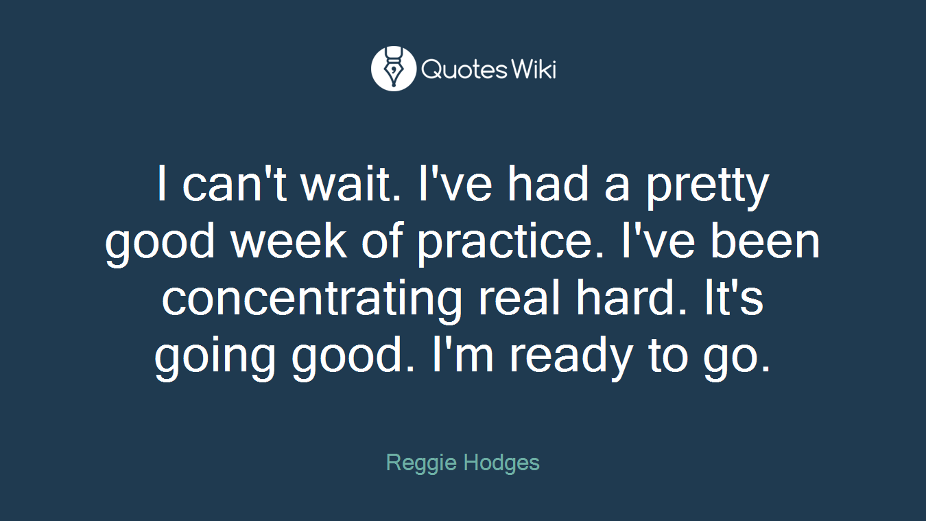 I can't wait. I've had a pretty good week of practice. I've been concentrating real hard. It's going good. I'm ready to go.