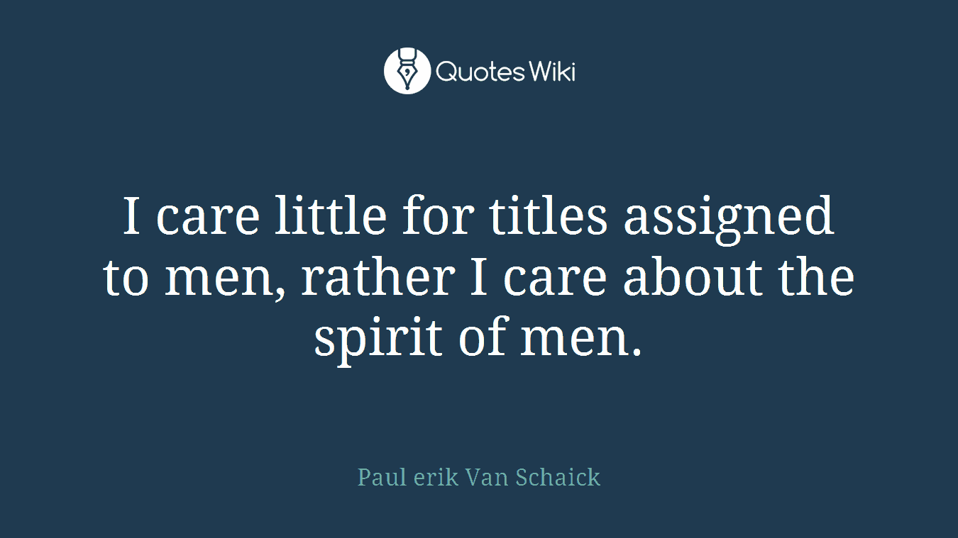 I care little for titles assigned to men, rather I care about the spirit of men.