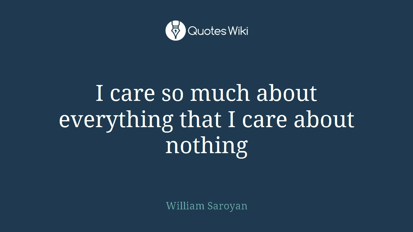 I care so much about everything that I care about nothing