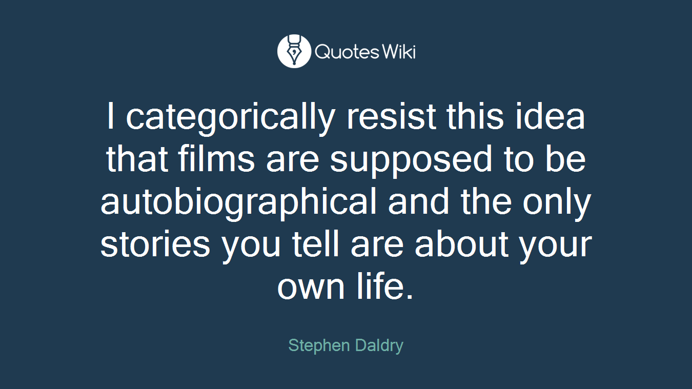 I categorically resist this idea that films are supposed to be autobiographical and the only stories you tell are about your own life.