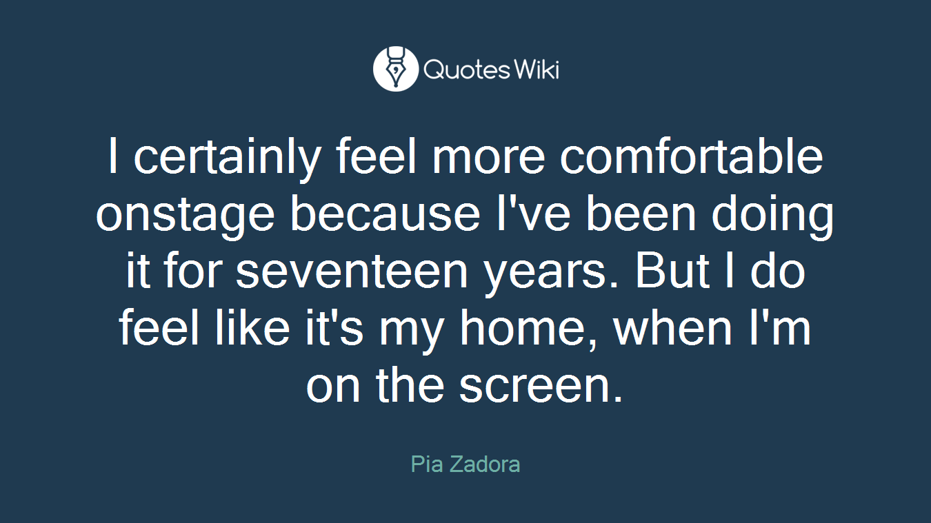 I certainly feel more comfortable onstage because I've been doing it for seventeen years. But I do feel like it's my home, when I'm on the screen.