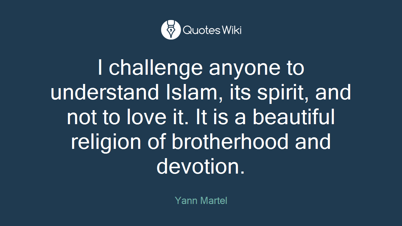 I challenge anyone to understand Islam, its spirit, and not to love it. It is a beautiful religion of brotherhood and devotion.
