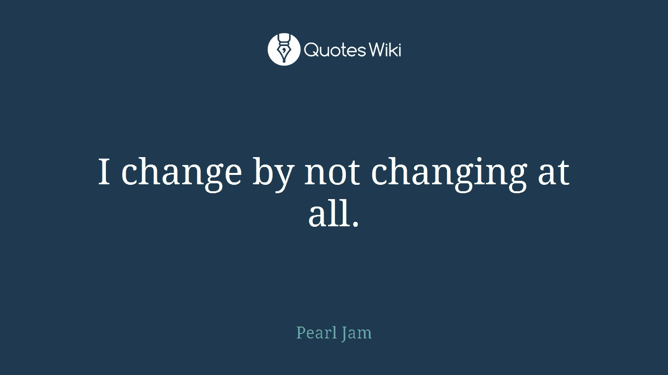 I change by not changing at all.