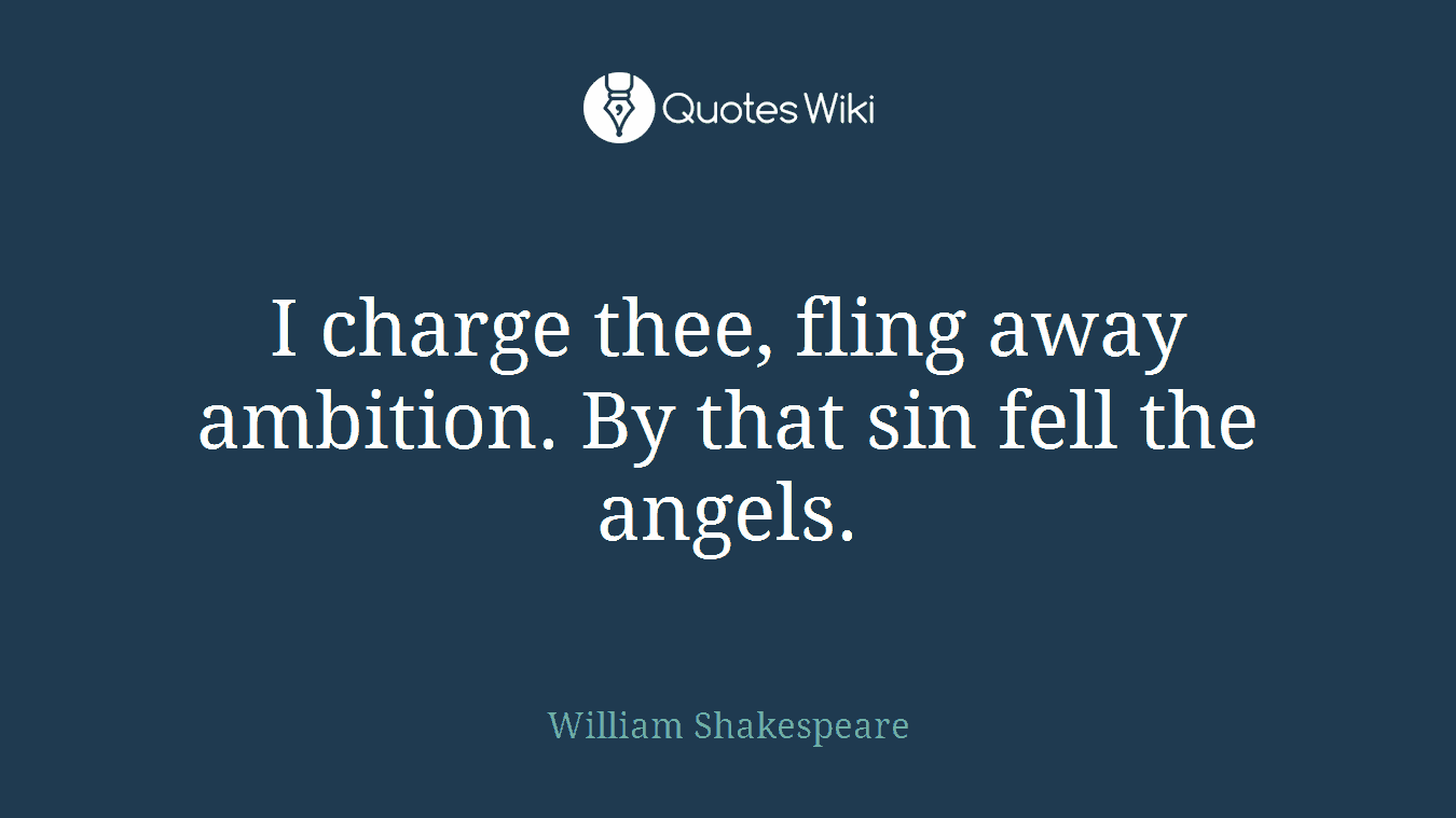 I charge thee, fling away ambition. By that sin fell the angels.