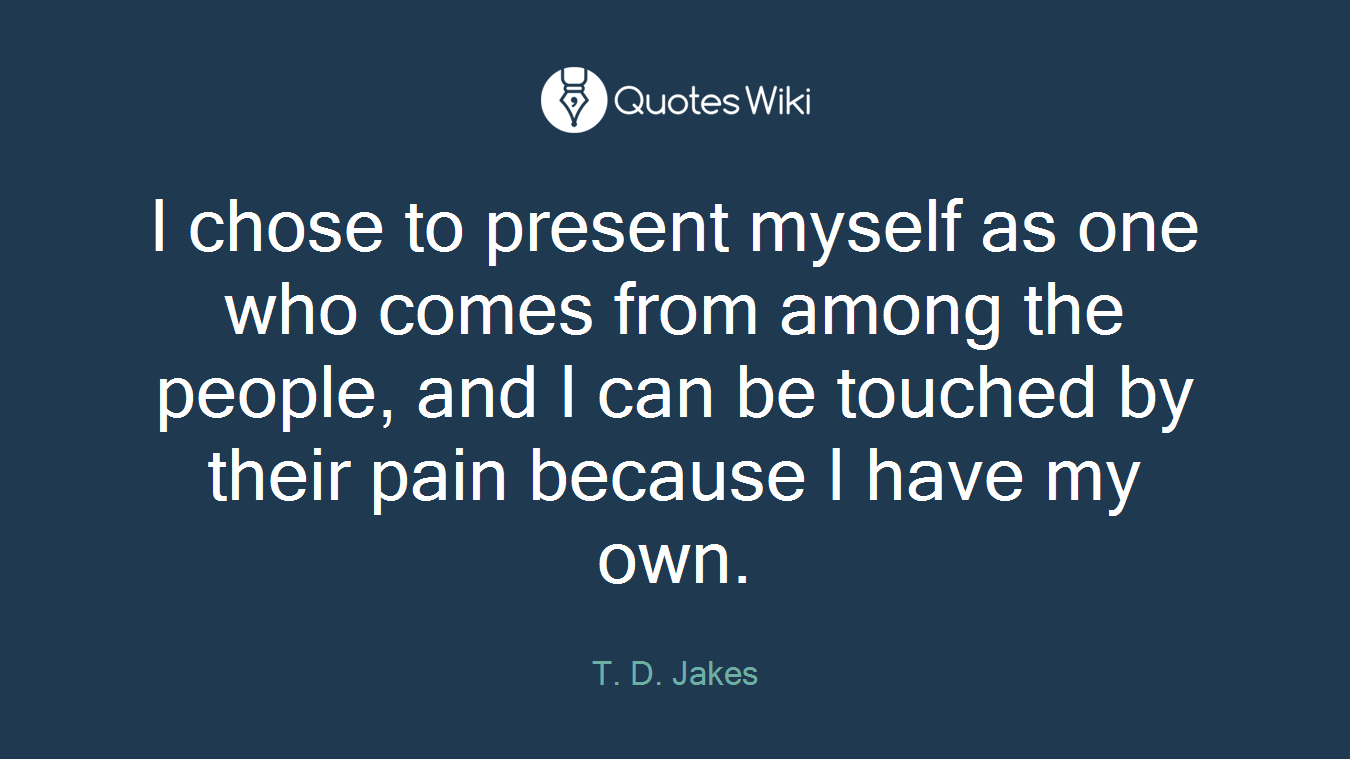 I chose to present myself as one who comes from among the people, and I can be touched by their pain because I have my own.