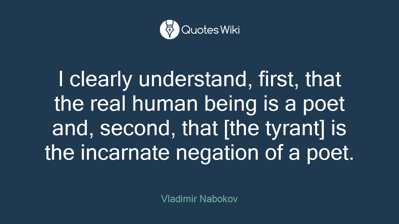 I clearly understand, first, that the real human being is a poet and, second, that [the tyrant] is the incarnate negation of a poet.