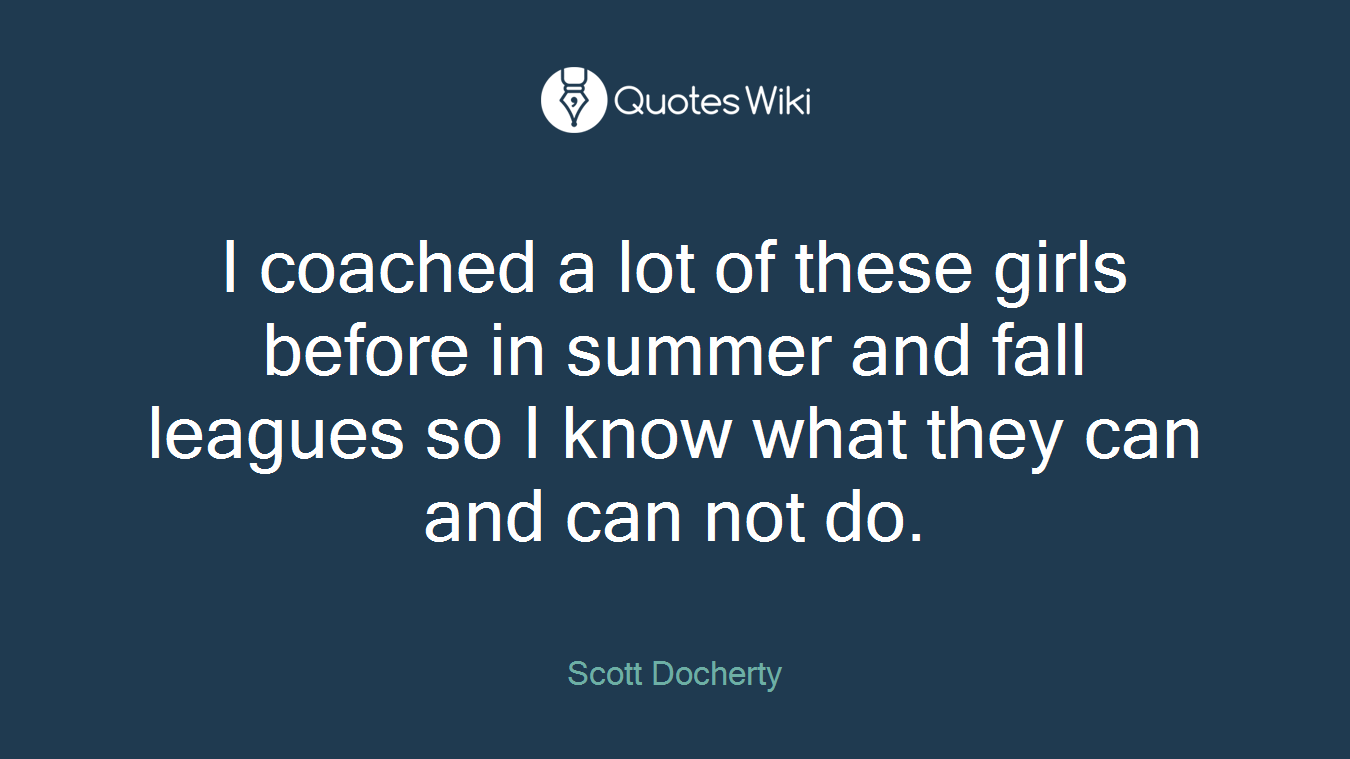 I coached a lot of these girls before in summer and fall leagues so I know what they can and can not do.