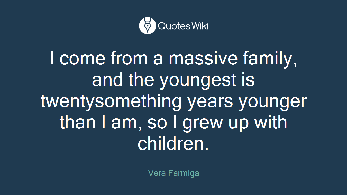 I come from a massive family, and the youngest is twentysomething years younger than I am, so I grew up with children.