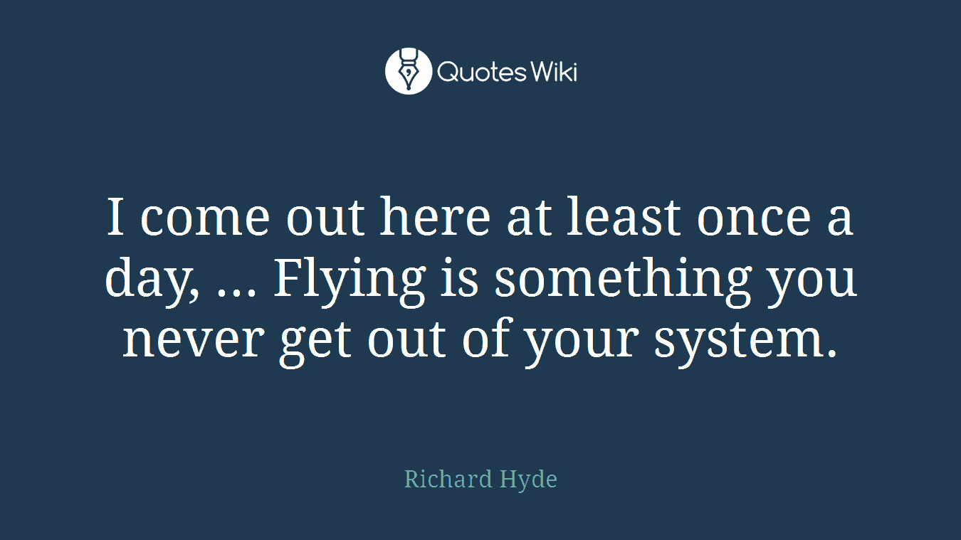 I come out here at least once a day, ... Flying is something you never get out of your system.
