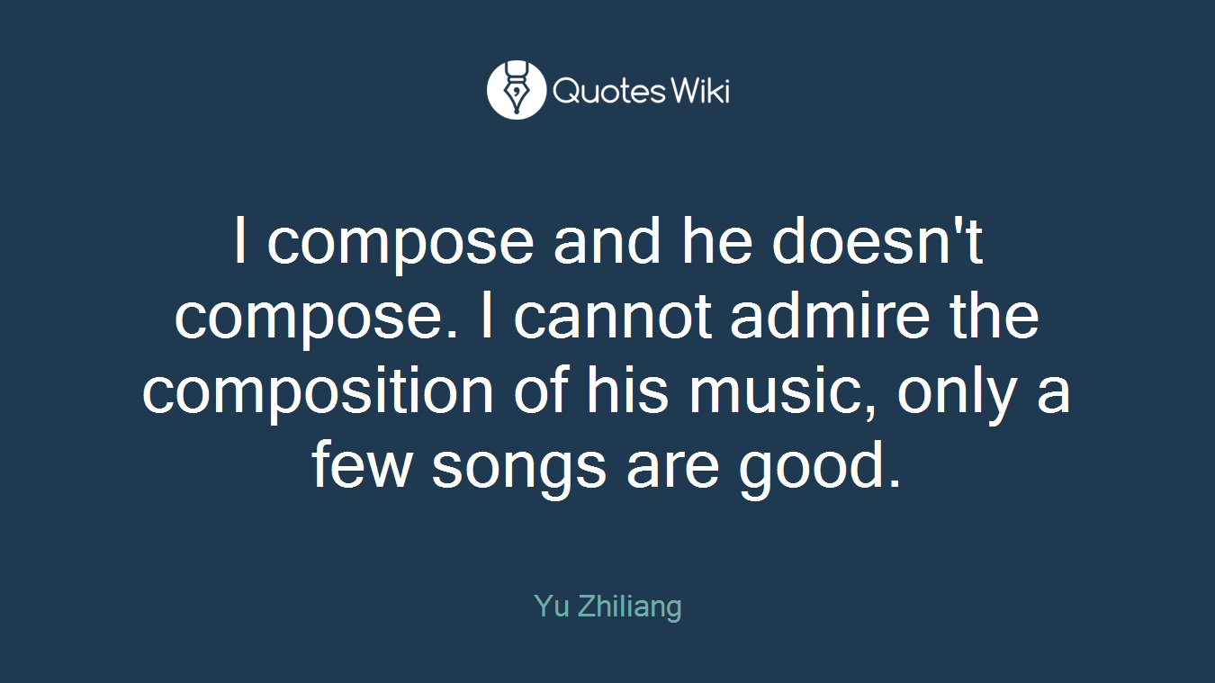 I compose and he doesn't compose. I cannot admire the composition of his music, only a few songs are good.