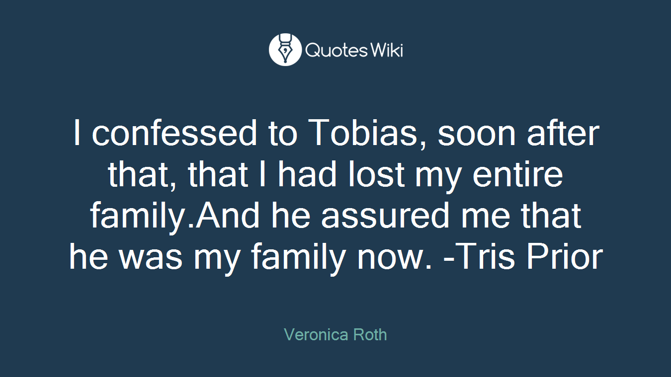 I confessed to Tobias, soon after that, that I had lost my entire family.And he assured me that he was my family now. -Tris Prior
