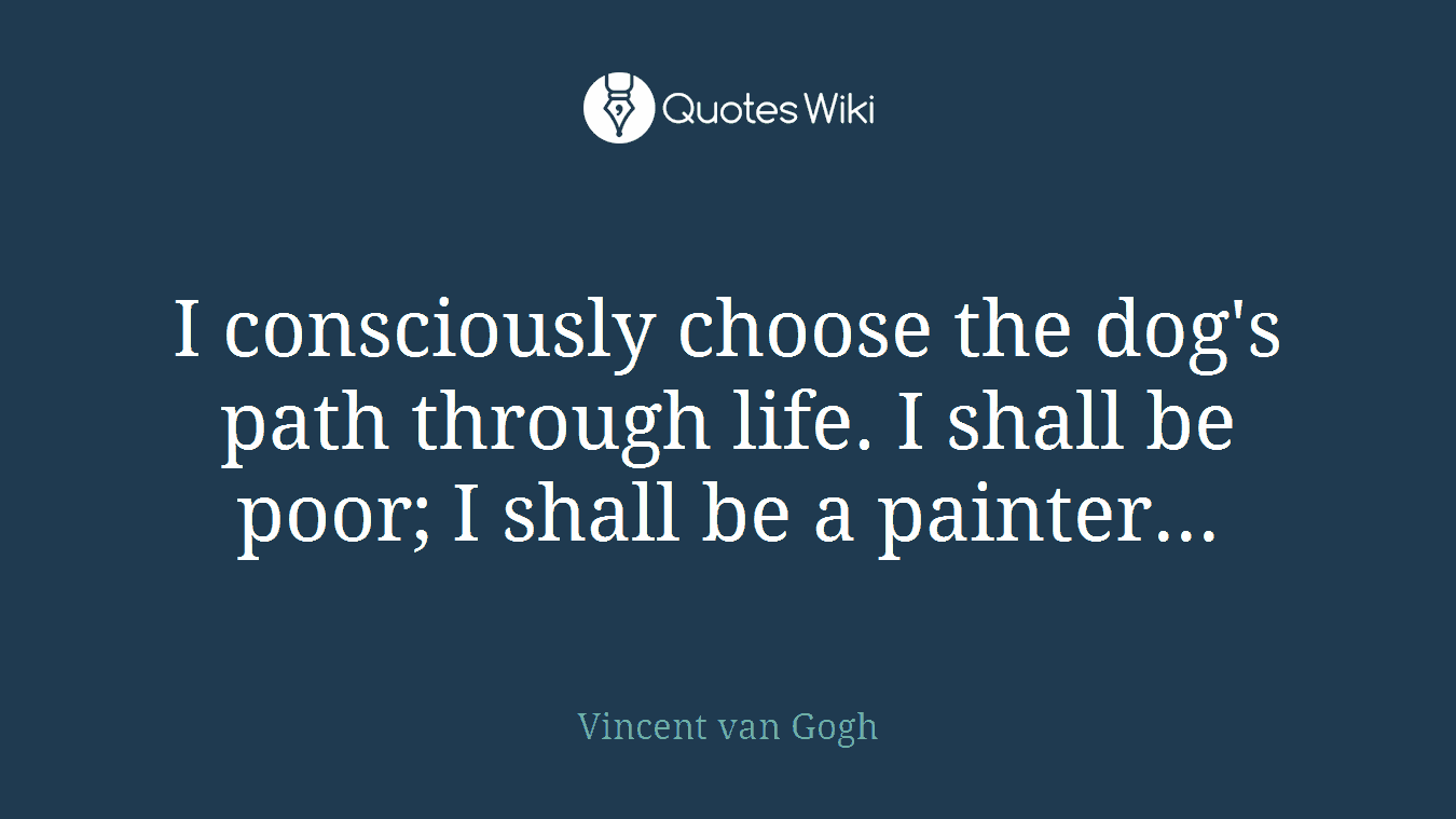 I consciously choose the dog's path through life. I shall be poor; I shall be a painter...
