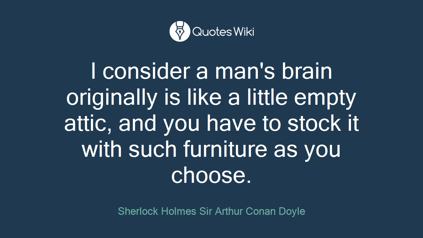 I consider a man's brain originally is like a little empty attic, and you have to stock it with such furniture as you choose.