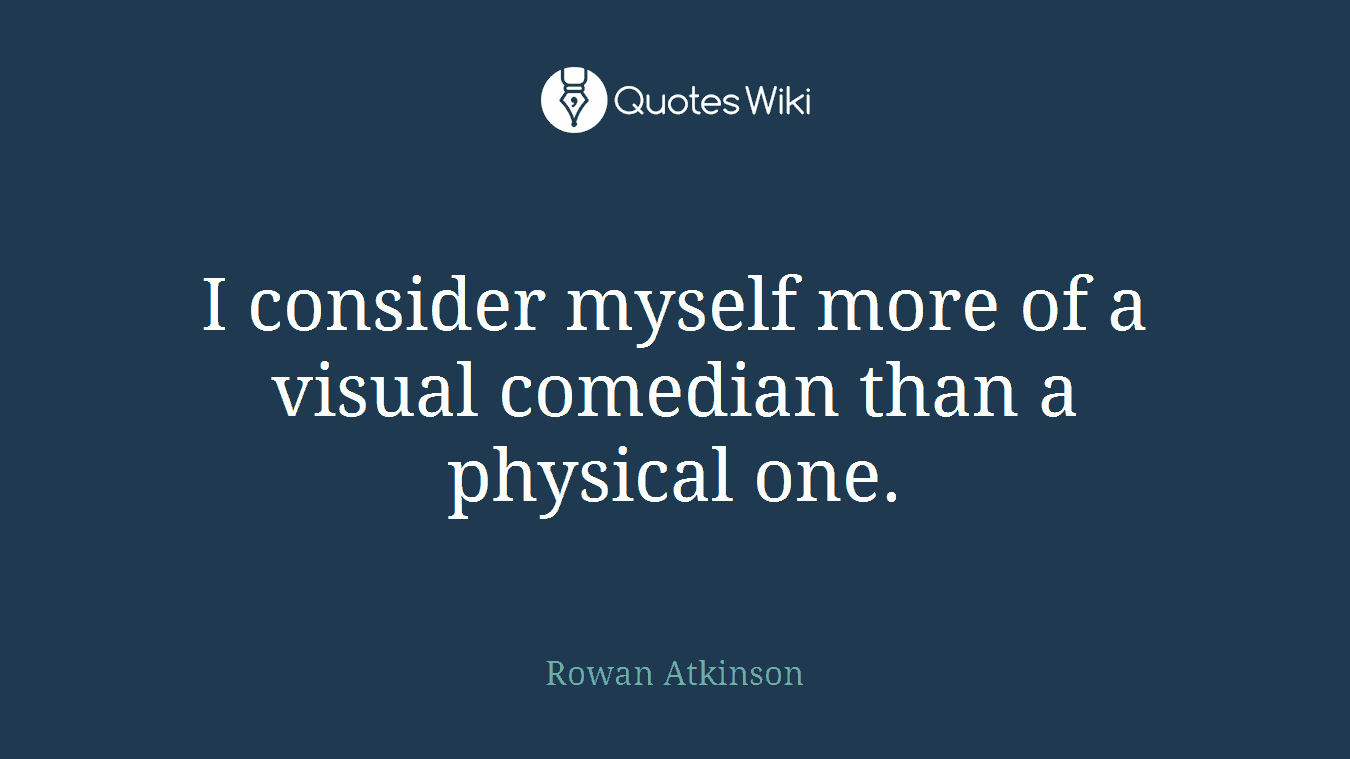 I consider myself more of a visual comedian than a physical one.