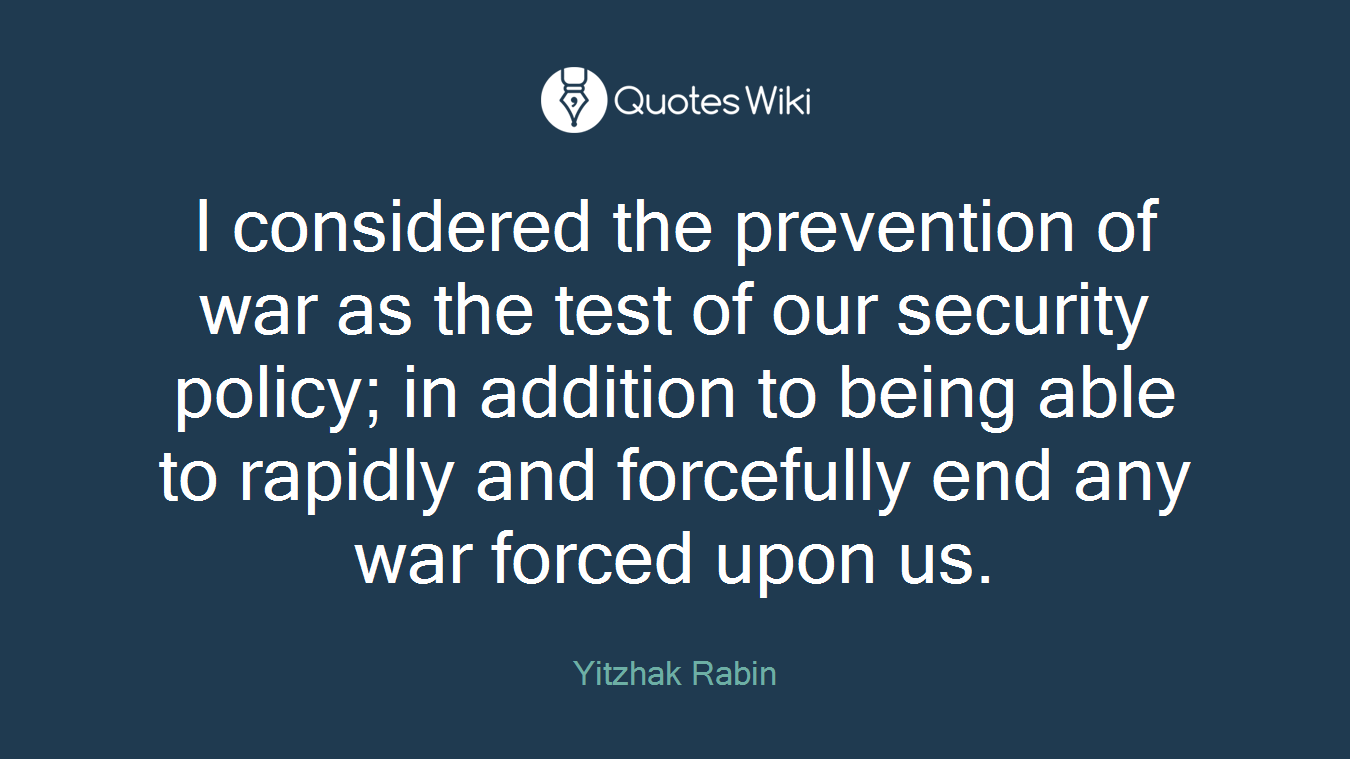 I considered the prevention of war as the test of our security policy; in addition to being able to rapidly and forcefully end any war forced upon us.
