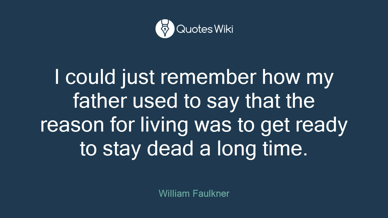I could just remember how my father used to say that the reason for living was to get ready to stay dead a long time.