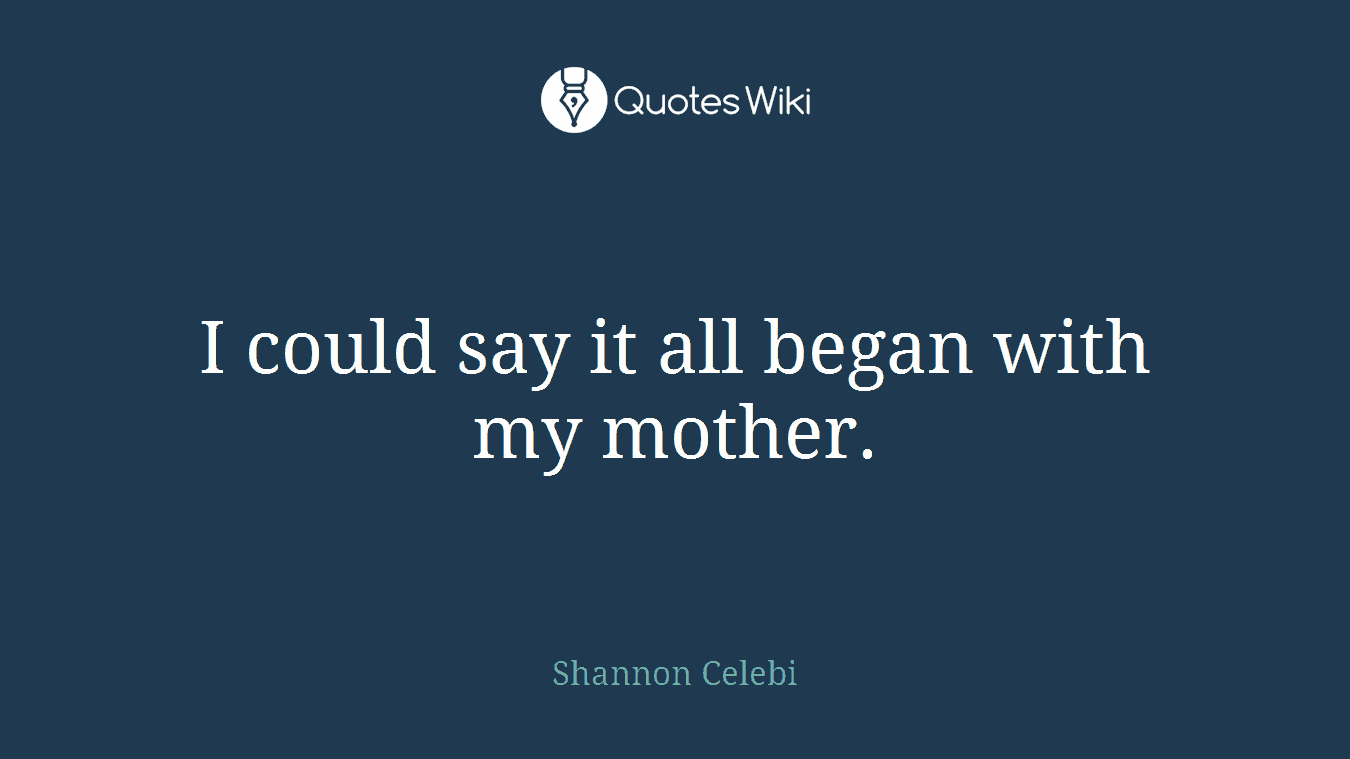 I could say it all began with my mother.