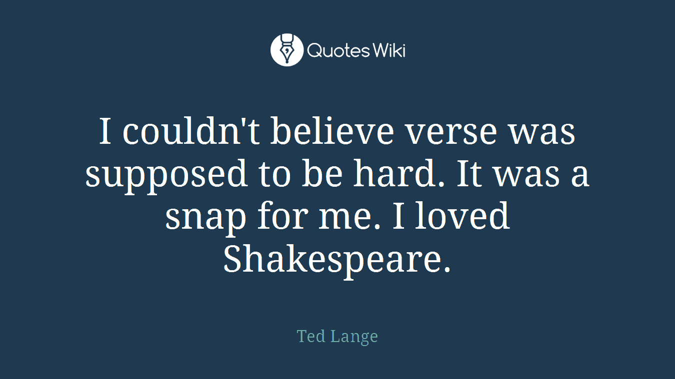 I couldn't believe verse was supposed to be hard. It was a snap for me. I loved Shakespeare.