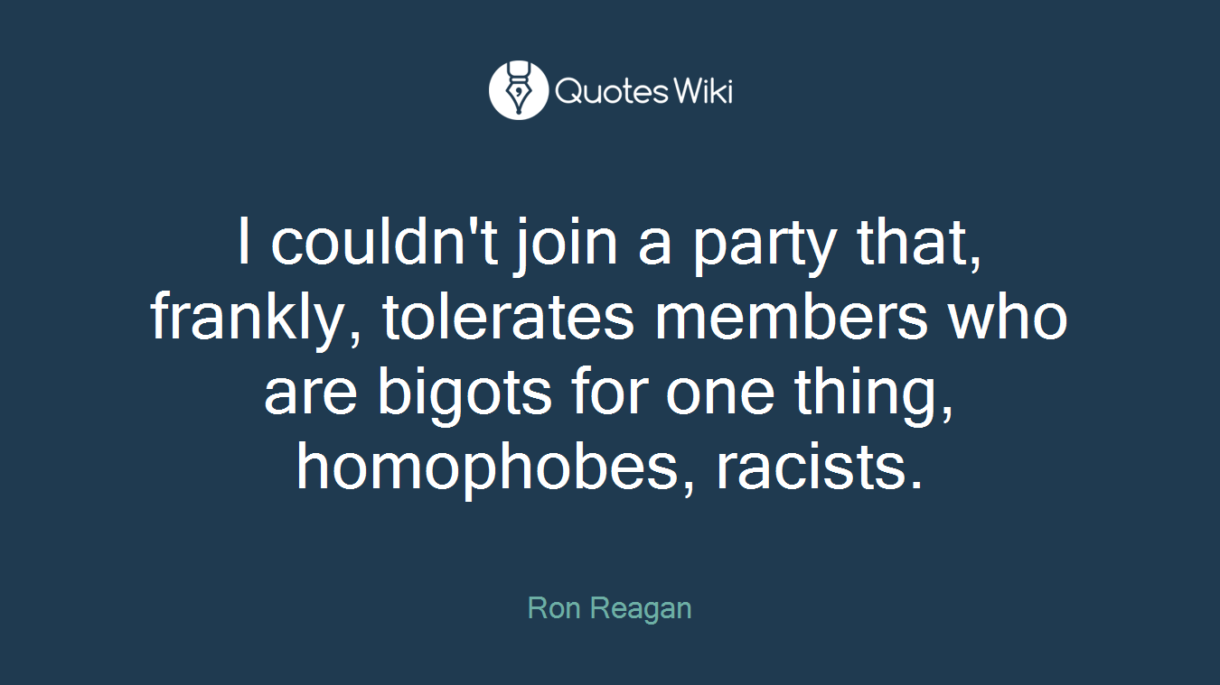 I couldn't join a party that, frankly, tolerates members who are bigots for one thing, homophobes, racists.