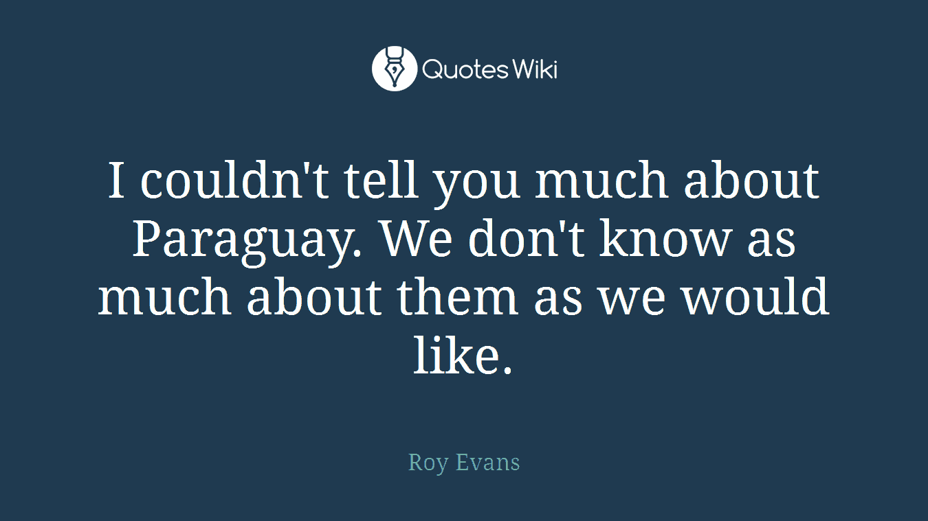 I couldn't tell you much about Paraguay. We don't know as much about them as we would like.