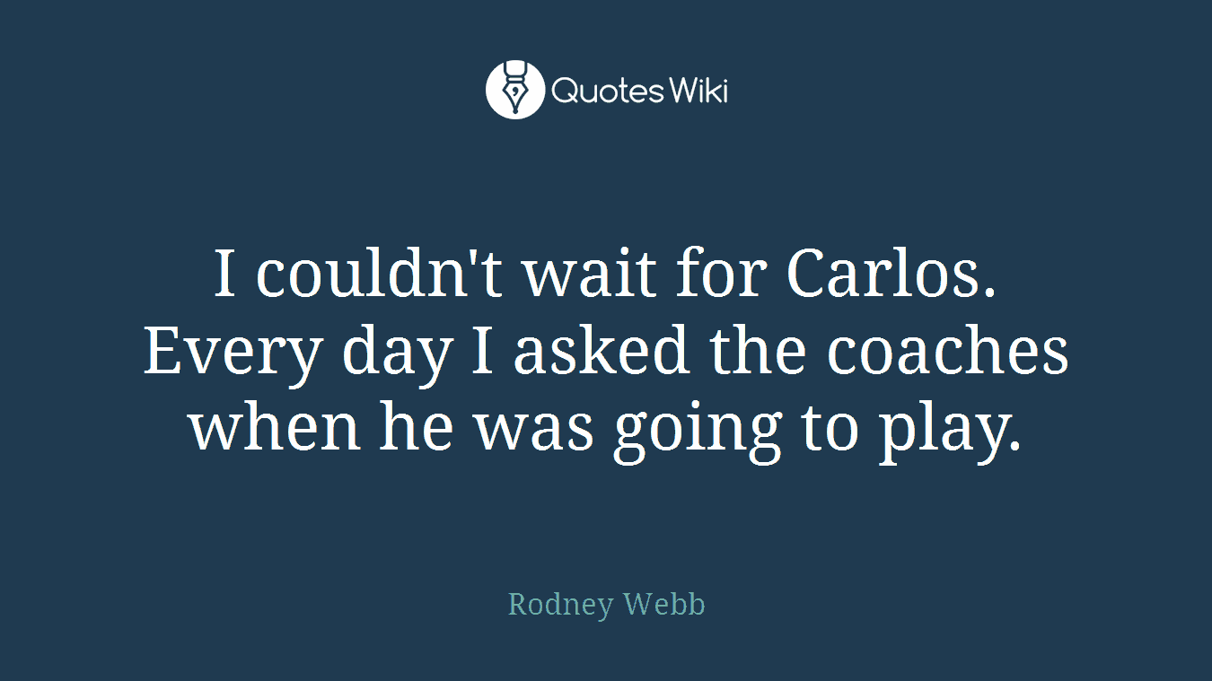 I couldn't wait for Carlos. Every day I asked the coaches when he was going to play.