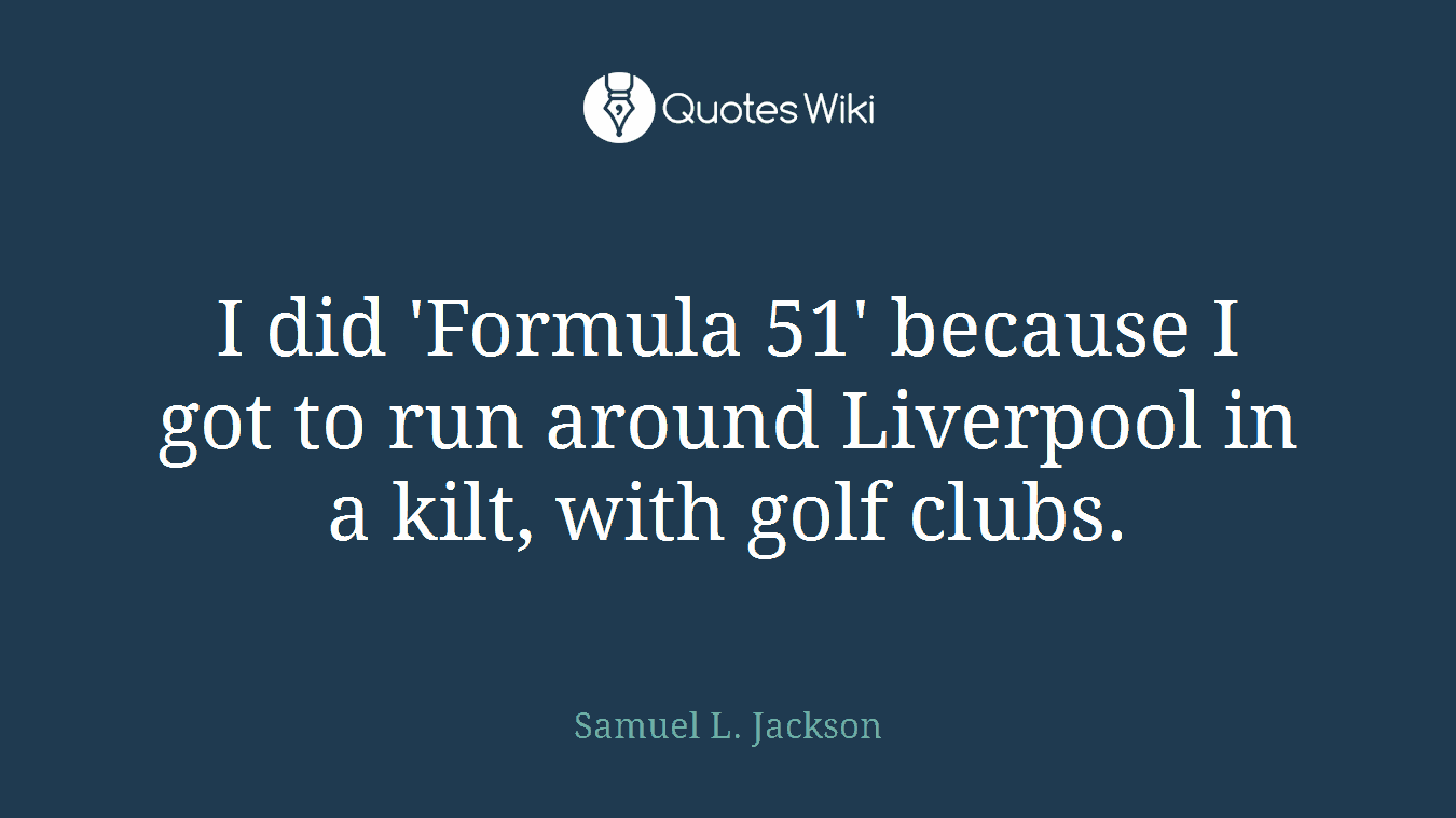 I did 'Formula 51' because I got to run around Liverpool in a kilt, with golf clubs.