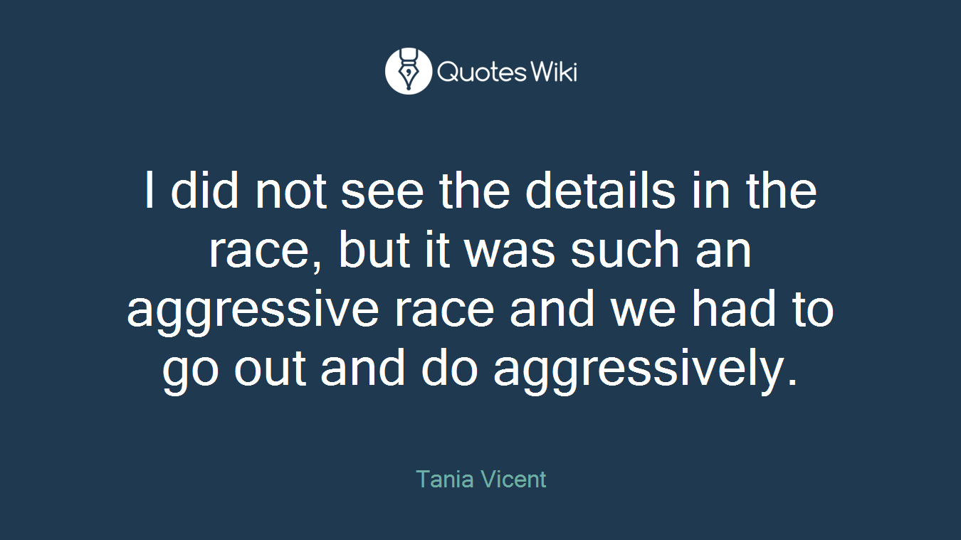 I did not see the details in the race, but it was such an aggressive race and we had to go out and do aggressively.