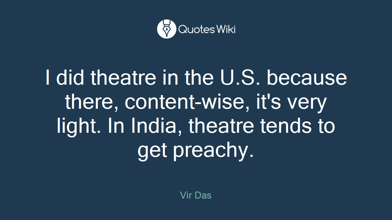 I did theatre in the U.S. because there, content-wise, it's very light. In India, theatre tends to get preachy.