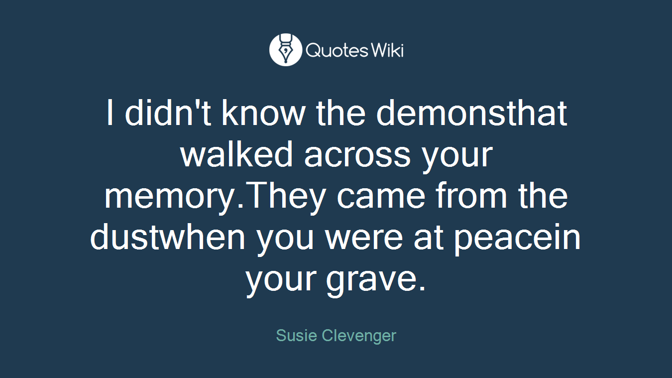 I didn't know the demonsthat walked across your memory.They came from the dustwhen you were at peacein your grave.
