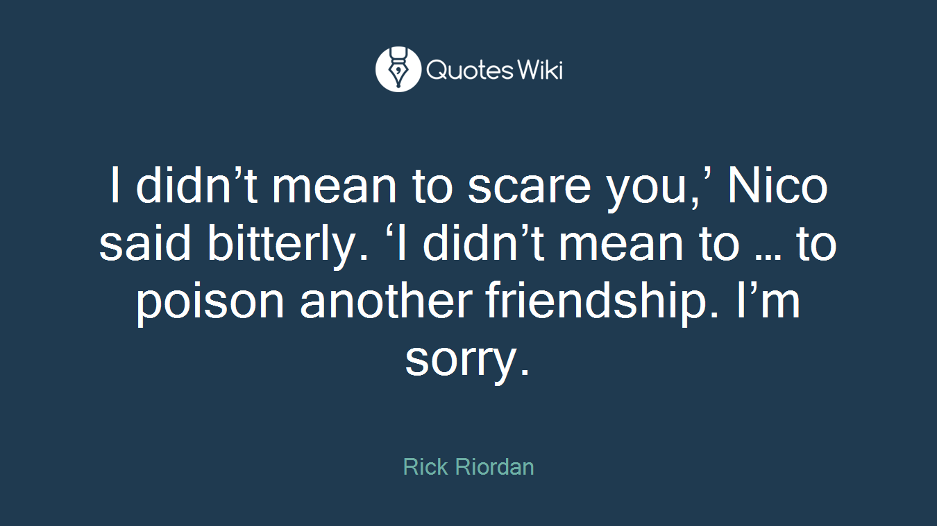 I didn’t mean to scare you,’ Nico said bitterly. ‘I didn’t mean to … to poison another friendship. I’m sorry.