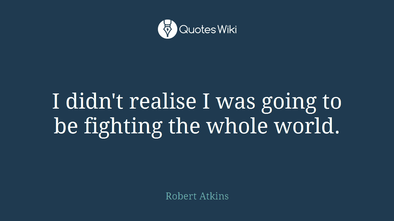 I didn't realise I was going to be fighting the whole world.