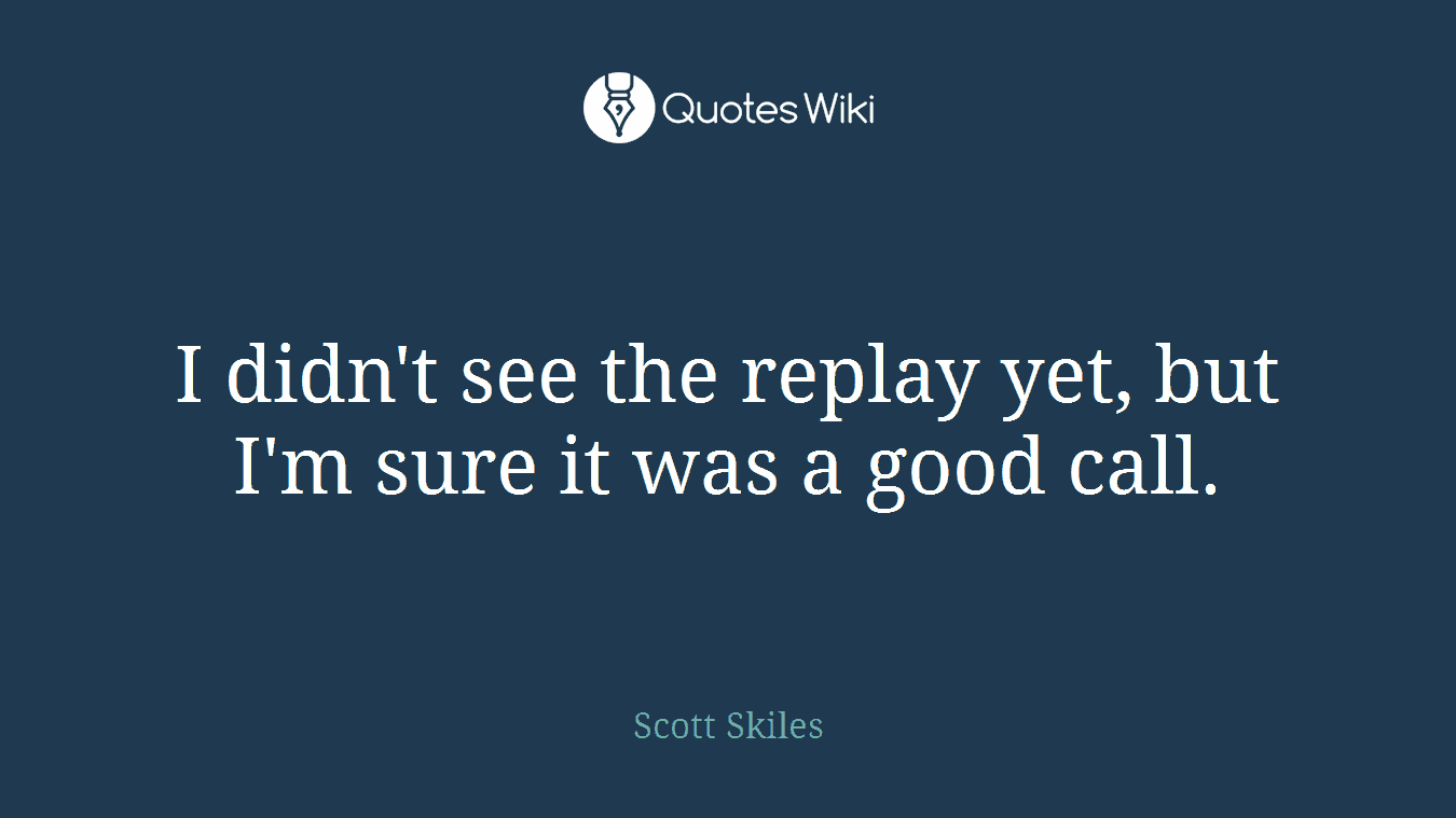 I didn't see the replay yet, but I'm sure it was a good call.