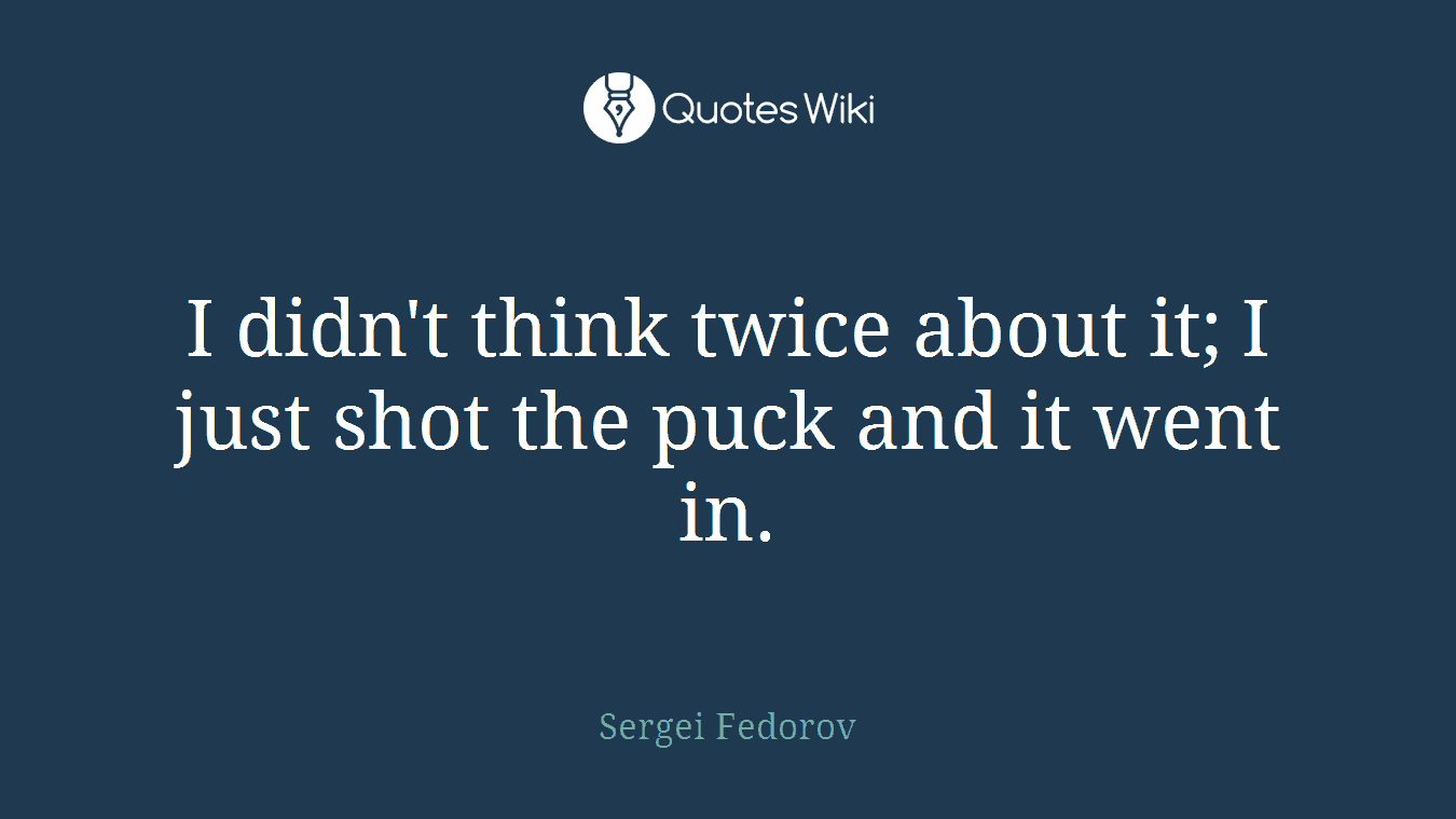 I didn't think twice about it; I just shot the puck and it went in.