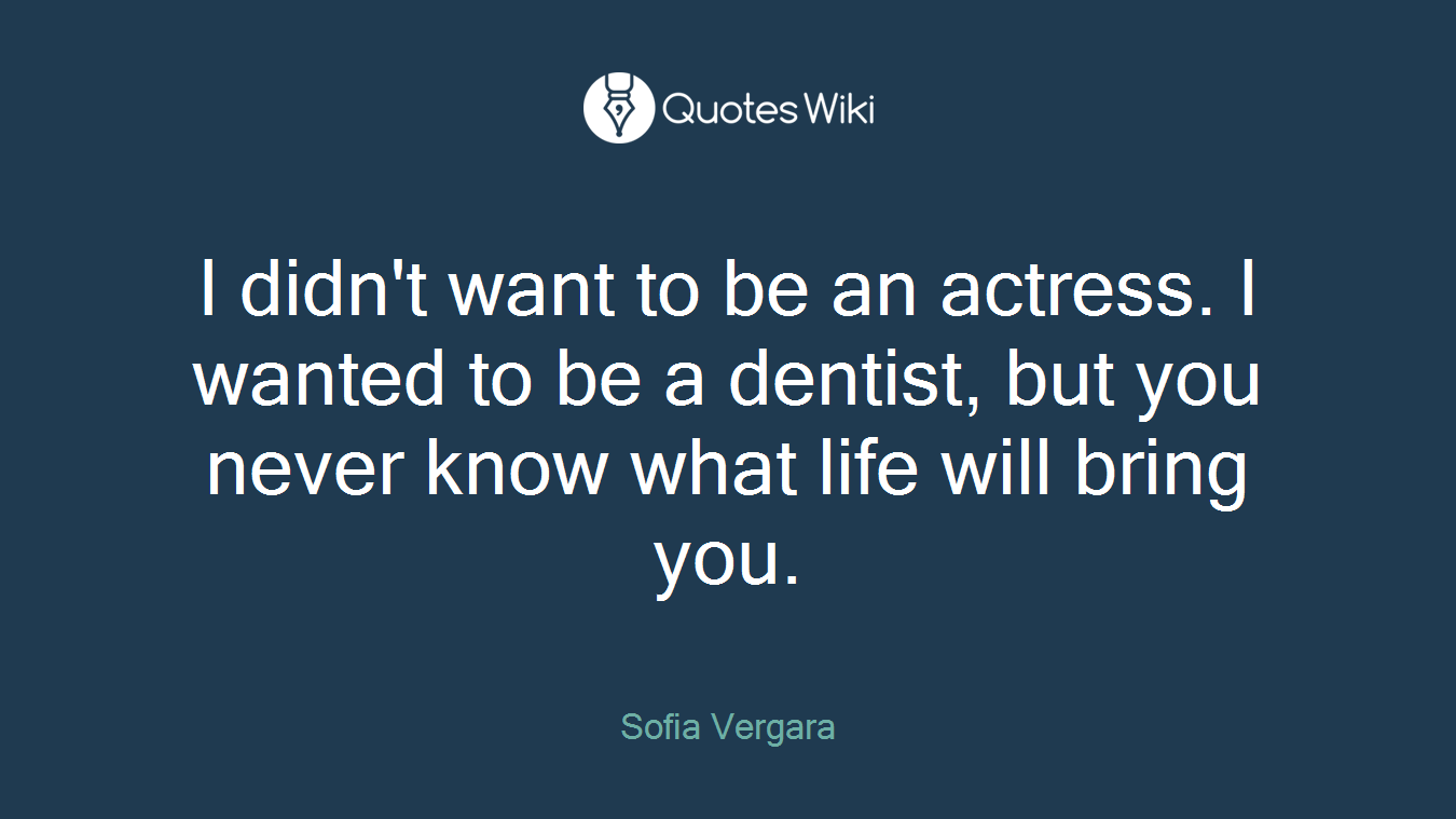 I didn't want to be an actress. I wanted to be a dentist, but you never know what life will bring you.