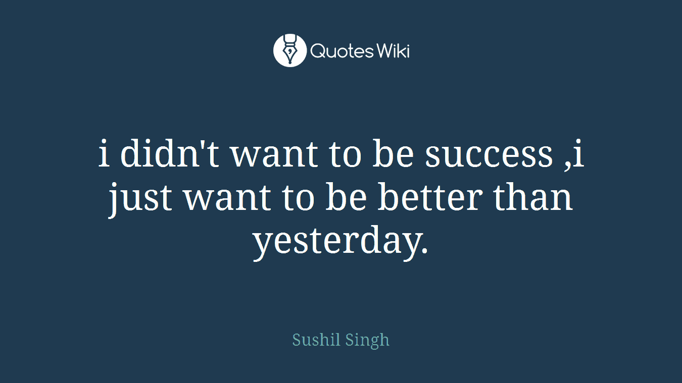 i didn't want to be success ,i just want to be better than yesterday.