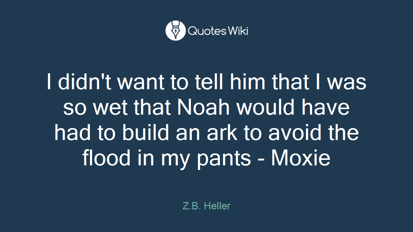I didn't want to tell him that I was so wet that Noah would have had to build an ark to avoid the flood in my pants - Moxie