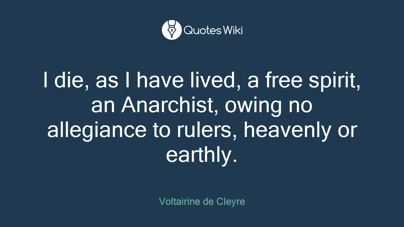 I die, as I have lived, a free spirit, an Anarchist, owing no allegiance to rulers, heavenly or earthly.