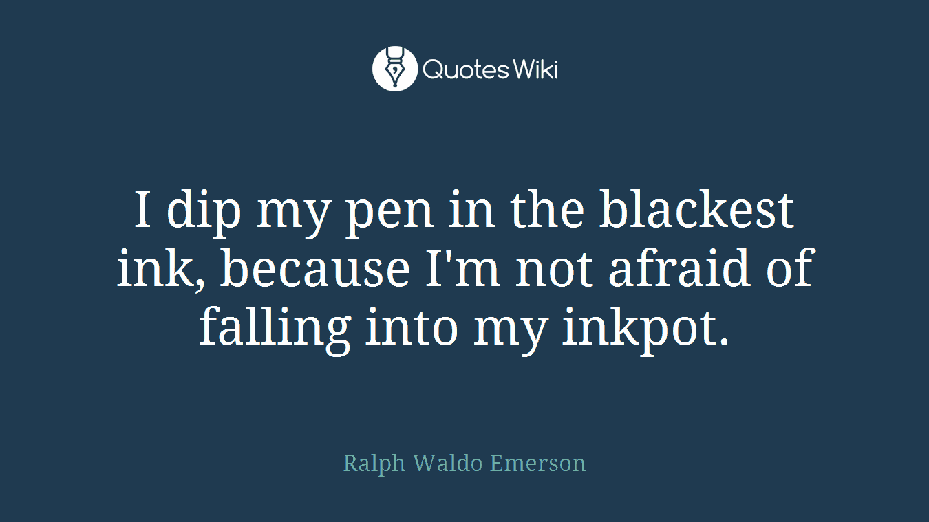 I dip my pen in the blackest ink, because I'm not afraid of falling into my inkpot.
