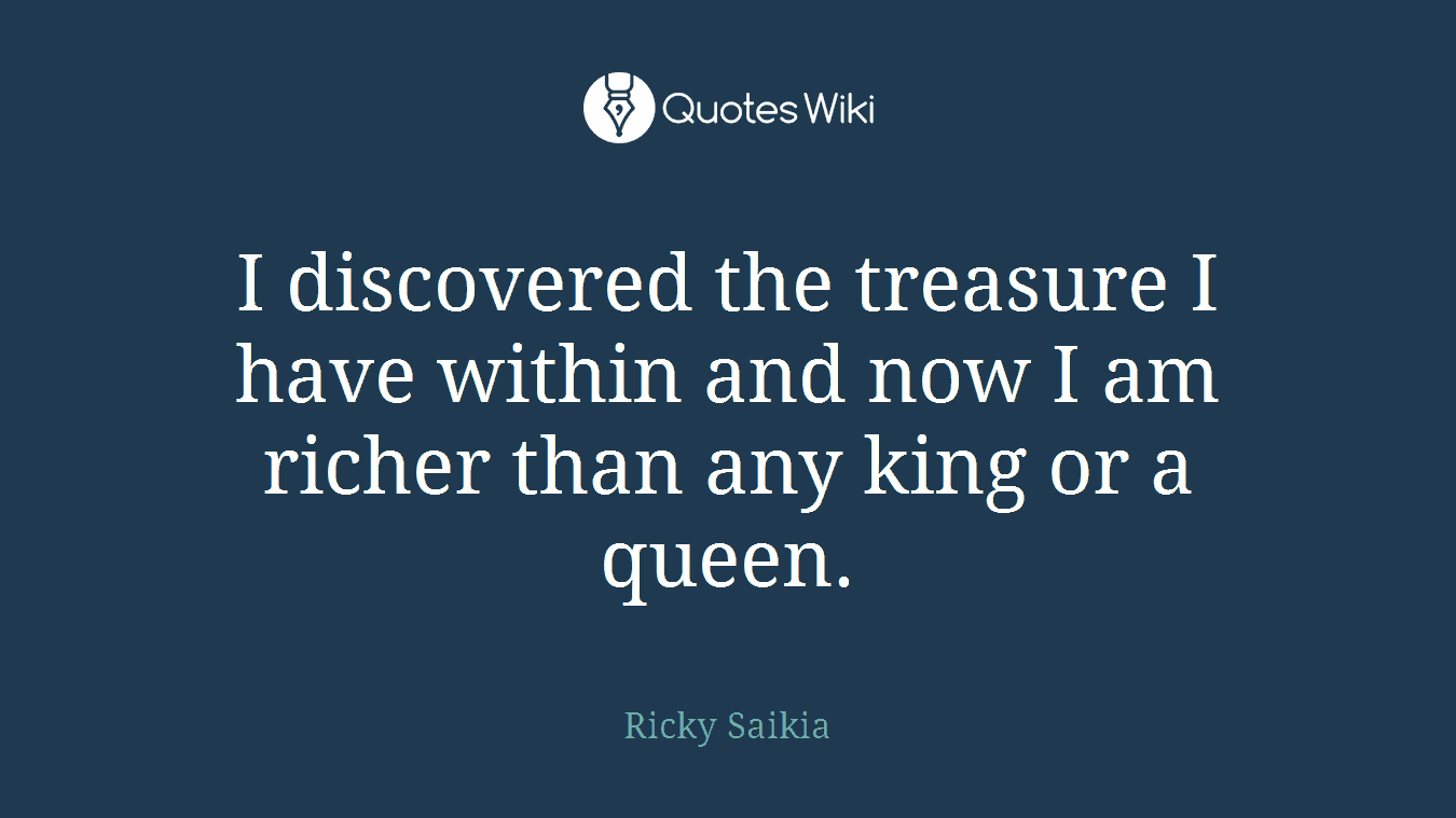 I discovered the treasure I have within and now I am richer than any king or a queen.