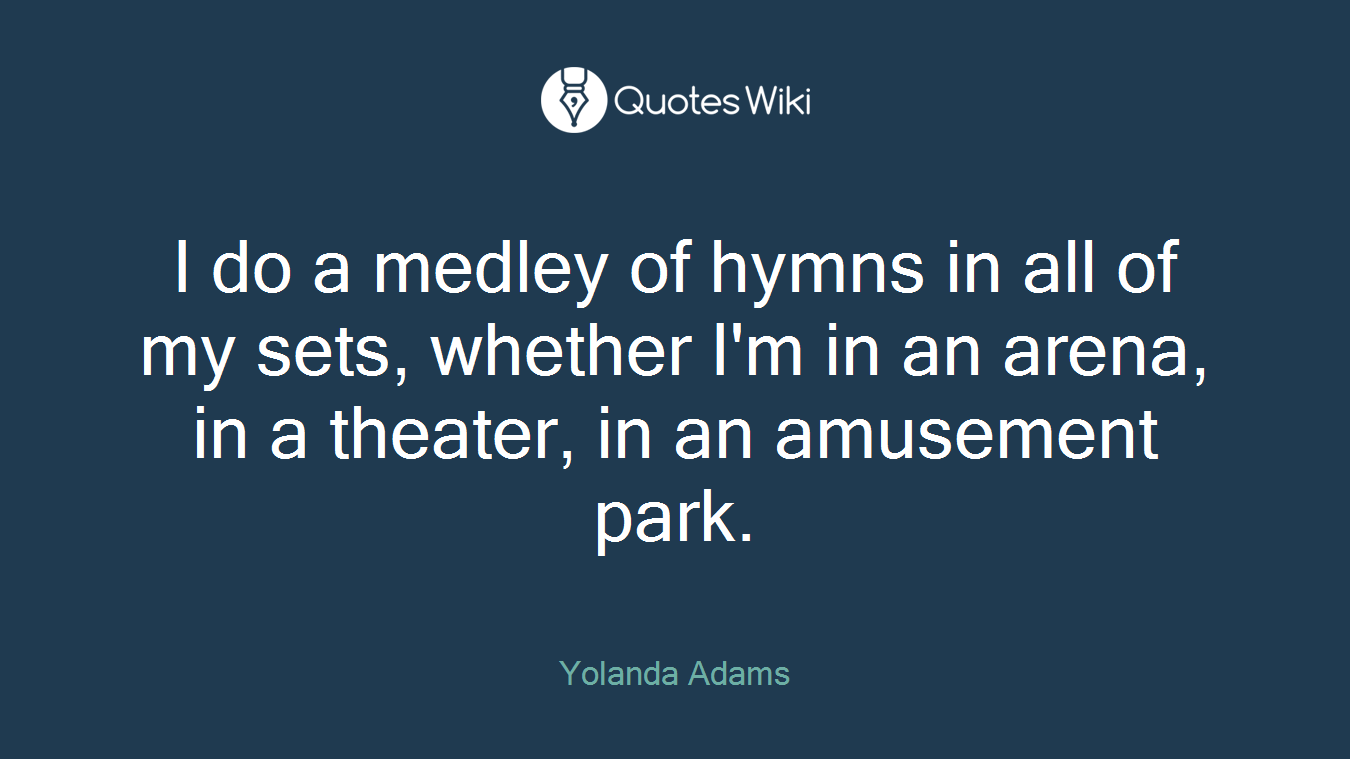 I do a medley of hymns in all of my sets, whether I'm in an arena, in a theater, in an amusement park.